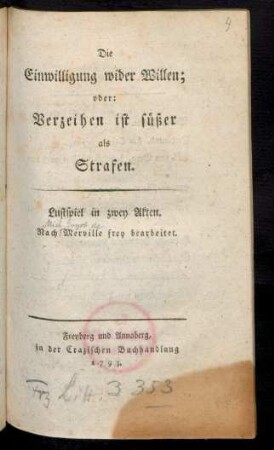 Die Einwilligung wider Willen; oder: Verzeihen ist süßer als Strafen : Lustspiel in zwey Akten ; Nach Merville frey bearbeitet