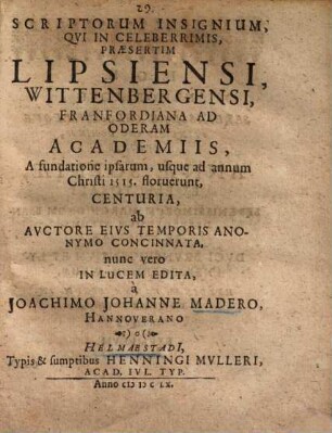 Scriptorum insignium, qui in celeberrimis, praesertim Lipsiensi, Wittenbergensi, Franfordiana ad Oderam Academiis, a fundatione ipsarum, usque ad annum 1515 floruerunt, centuria ...