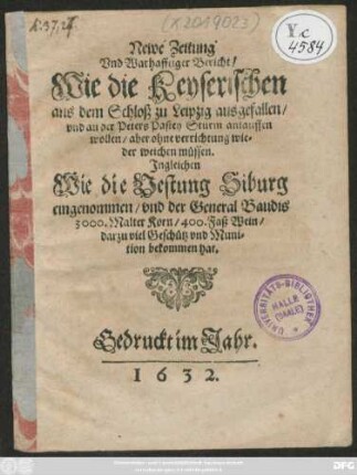 Newe Zeitung Und Warhafftiger Bericht/ Wie die Keyserischen aus dem Schloß zu Leipzig ausgefallen/ und an der Peters Pastey Sturm anlauffen wollen/ aber ohne verrichtung wieder weichen müssen. Ingleichen Wie die Vestung Siburg eingenommen/ und der General Baudis 3000. Malter Korn/ 400. Faß Wein/ darzu viel Geschütz und Munition bekommen hat