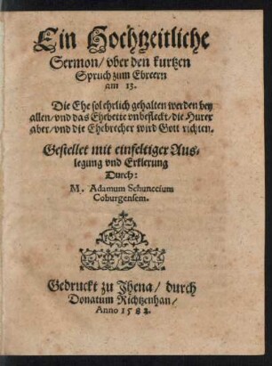 Ein Hochtzeitliche || Sermon/ vber den kurtzen || Spruch zum Ebreern || am 13.|| ... Gestellet mit einfeltiger Aus=||legung vnd Erklerung || Durch:|| M. Adamum Schunccium || Coburgensem.||