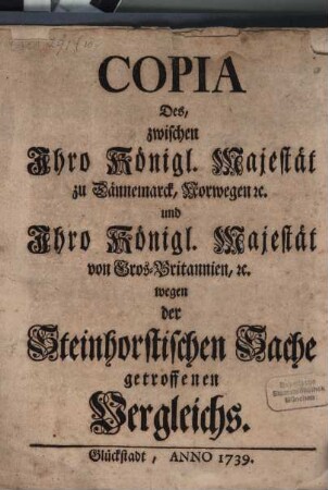 Copia Des, zwischen Ihro Königl. Majestät zu Dännemarck, Norwegen [et]c. und Ihro Königl. Majestät von Großbritannien, [et]c. wegen der Steinhorstischen Sache getroffenen Vergleichs