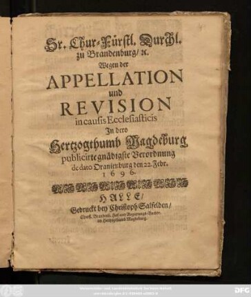 Sr. Chur-Fürstl. Durchl. zu Brandenburg/ [et]c. Wegen der Appellation und Revision in causis Ecclesiasticis In dero Hertzogthumb Magdeburg publicirte gnädigste Verordnung de dato Oranienburg den 22. Febr. 1696.