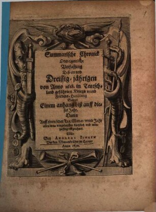 Summarische Chronick Oder Eigentliche Verfassung Deß ein vnd Dreissig-jährigen von Anno 1618. in Teutschland geführten Kriegs- vnnd Friedens-Handlung : Sampt Einem anhang biß auff dieses Jahr. Darin Auff einen jeden Tag, Monat, vnnd Jahr alles was vorgelauffen kürtzlich vnd warhafftig verzeichnet