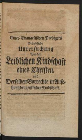 Eines Evangelischen Predigers Gründliche Untersuchung Von der Leiblichen Kindschaft eines Christen, und Derselben Vorrechte in Ansehung der geistlichen Kindschaft.