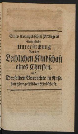 Eines Evangelischen Predigers Gründliche Untersuchung Von der Leiblichen Kindschaft eines Christen, und Derselben Vorrechte in Ansehung der geistlichen Kindschaft.