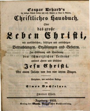 Caspar Erhard's der heiligen Schrift Doktor ... Christliches Hausbuch, Oder: Das grosse Leben Christi : durch ausführliche, kräftige, und andächtige Betrachtungen, Erzählungen, und Gebethe, Zu Erklärung und Verehrung der völligen Historie von dem sterblichen und glorwürdigen Leben unsers Herrn und Erlösers Jesu Christi, von seiner Haushaltung, Glorie und Herrlichkeit in seiner Kirche, jungfräulichen Mutter, heiligen Freunden, und ewigen Reiche, Gründlich ... eingerichtet, Mit drey Hauptregistern ... und Kupfern ... für alle ... Standespersonen ... beschrieben: sammt einem nützlichen Zusatz von den vier letzten Dingen, 2.