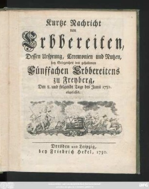 Kurtze Nachricht von Erbbereiten, Dessen Ursprung, Ceremonien und Nutzen : bey Gelegenheit des gehaltenen Fünffachen Erbbereitens zu Freyberg, Den 8. und folgende Tage des Junii 1750. abgefasset