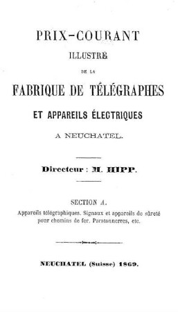 Prix-courant illustré de la fabrique de télégraphes et appareils électriques a Neuchatel: Section A. Appareils télégraphiques. Signeaux et appareils de sûreté pour chemins de fer. Paratonnerres, etc.