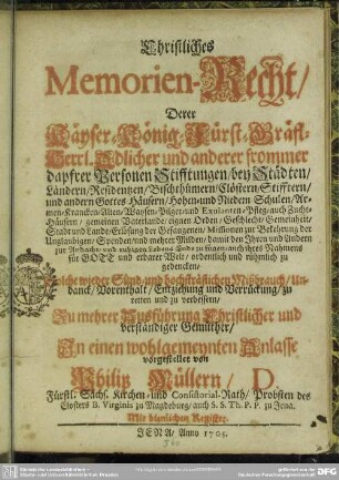 Christliches Memorien-Recht : Derer Käyser-, König-, Fürst-, Gräfl.-, Herrl. Adlicher und anderer frommer dapfrer Personen Stifftungen, bey Städten, Ländern, Residentzen, Bischthümern, Clöstern ... rühmlich zu gedencken; mit dienlichen Register