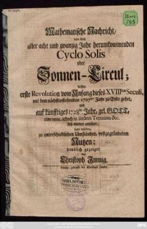 Mathematische Nachricht, von dem aller acht und zwanzig Jahr herumkommenden Cyclo Solis oder Sonnen-Circul, dessen erste Revolution vom Anfang dieses XVIIIden Seculi, mit dem nächstinstehenden 1727ten Jahr zu Ende gehet, und auf künfftiges 1728de Jahr, gel. Gott, eine neue iedoch in iisdem Terminis &c. sich wieder anfähet; samt desselben, zu unterschiedlichen Umständen, vestgegründetem Nutzen