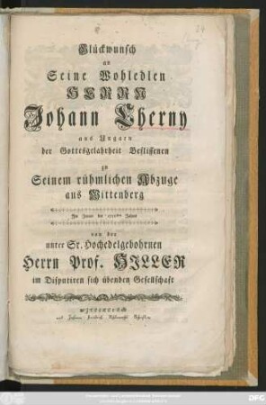 Glückwunsch an Seine Wohledlen Herrn Johann Cherny aus Ungarn der Gottesgelahrheit Beflissenen zu Seinem rühmlichen Abzuge aus Wittenberg Jm Jenner des 1756sten Jahres von der unter Sr. Hochedelgebohrnen Herrn Prof. Hjller im Disputiren sich übenden Gesellschaft