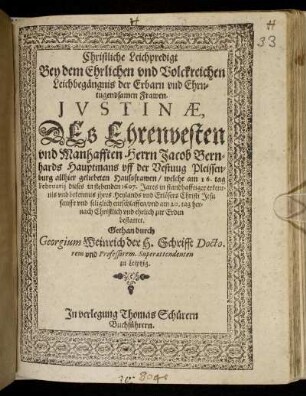 Christliche Leichpredigt : Bey dem Ehrlichen und Volckreichen Leichbegängnis ... Iustinae, Des ... Herrn Jacob Bernhards Hauptmans uff der Vestung Pleissenburg allhier geliebeten Haußfrawen/ welche am 16. tag Februarii dieses in stehenden 1607. Jares ... seliglich entschlaffen/ und am 20. tag hernach ... bestattet. Gethan