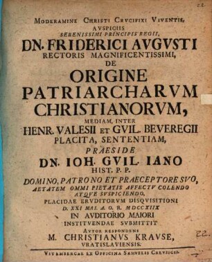 Moderamine Christi Crvcifixi Vivientis, Avspiciis Serenissimi Principis Regii, Dn Friderici Avgvsti Rectoris Magnificentissimi, De Origine Patriarcharvm Christianorvm, Mediam, Inter Henr. Valesii Et Guil. Beveregii Placita, Sententiam