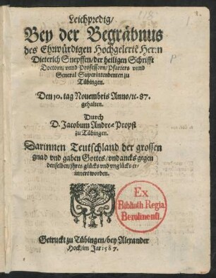 Leichpredig/|| Bey der Begräbnus || des ... Herrn || Dieterich Snepffen/ der heiligen Schrifft || Doctorn/ vnnd Professorn/ Pfarrers vnnd || General Superintendenten zu || Tübingen.|| Den 10. tag Nouembris Anno/ #c. 87.|| gehalten.|| Durch || D. Jacobum Andreae Propst || zu Tübingen.|| Darinnen Teutschland der grossen || gnad ... Gottes/ vndancks gegen || denselben/ jhres glücks vnd vnglücks er=||innert worden.||