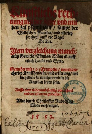 Künstliche Rechnung mit der Ziffer und mit den Zal Pfenningen, sampt der Wellischen Practica und allerley Fortheyl auff die Regel De Tri : item Vergleichung mancherley Gewicht, Elnmas, Müntz etc. auff etlich Landt und Stett