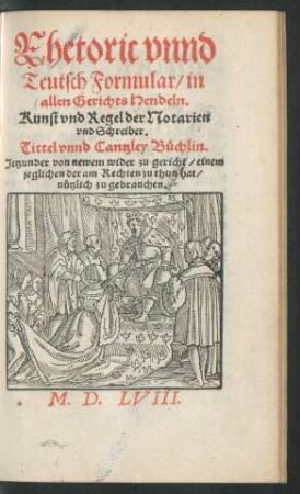 Rhetoric vnnd || Teutsch Formular/ in || allen Gerichts Hendeln.|| Kunst vnd Regel der Notarien || vnd Schreiber.|| Tittel vnnd Cantzley Büchlin.|| Jetzunder von newem wider zu gericht/ einem || jeglichen der am Rechten zu thun hat/ nützlich zu gebrauchen.||
