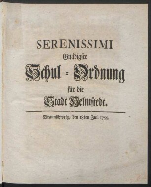 Serenissimi Gnädigste Schul-Ordnung für die Stadt Helmstedt : Braunschweig, den 18ten Jul. 1755.
