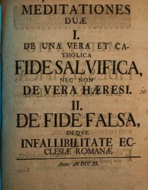 Meditationes duae : 1. De una vera et catholica Fide salvifica, nec non de vera haeresi. 2. De fide falsa, deque infallibilitate ecclesiae Romanae
