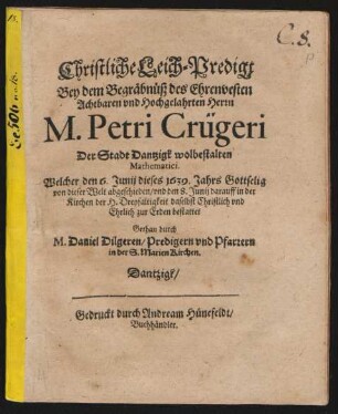 Christliche Leich-Predigt Bey dem Begräbnüß des ... Herrn M. Petri Crügeri Der Stadt Dantzigk wolbestalten Mathematici : Welcher den 6. Junij dieses 1639. Jahrs Gottselig von dieser Welt abgeschieden/ und den 8. Junij darauff ... zur Erden bestattet