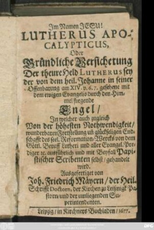 Lutherus Apocalypticus, Oder Gründliche Versicherung Der theure Held Lutherus sey der von dem heil. Johanne in seiner Offenbarung am XIV. v.6.7. gesehene mit dem ewigen Evangelio durch den Himmel fliegende Engel : In welcher auch zugleich Von der höhesten Nothwendigkeit ... des seel. Reformation-Wercks ... ausführlich und mit Beyfall Papistischer Scribenten selbst/ gehandelt wird