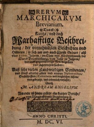 Rervm Marchicarvm Breviarium. Das ist: Kurtze vnd doch Warhafftige Beschreibung der vornehmbsten Geschichten vnd Historien so sich vor vnd nach Christi Geburt ... im Chur vnd Fürstenthumb der Marck Brandenburg ... bis auff gegenwertige Zeit begeben vnd zugetragen haben