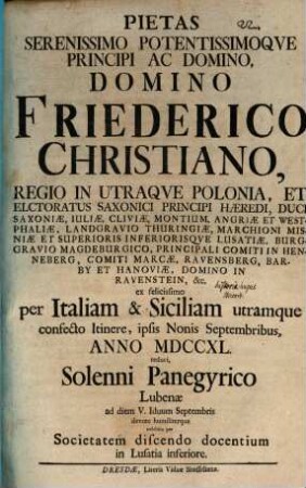 Pietas serenissimo, potentissimoque principi ac domino, domino Friederico Christiano, regio in utraque Polonia, et electoratus Saxonici principi ... ex felicissimo per Italiam & Siciliam utramque confecto itinere ... reduci, solenni panegyrico Lubenae ... devote humiliterque exhibita per Societatem discendo docentium in Lusatia inferiore