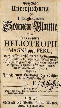 Gründliche Untersuchung der unvergleichlichen Sonnen-Blume oder sogenannten Heliotropii magni von Peru : nach dessen verschiedenen Benennung, rechten Vatterland ... gebührenden Gebrauch u.w.m.
