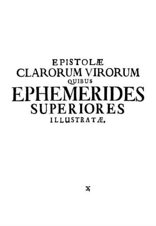 EPISTOLÆ CLARORUM VIRORUM QUIBUS EPHEMERIDES SUPERIORES ILLUSTRATÆ.