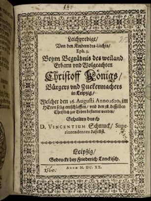 Leichpredigt/ Von den Kindern des Liechts/ Eph. 5. : Beym Begräbnis des ... Christoff Königs/ Bürgers und Zuckermachers in Leipzig/ Welcher den 16. Augusti Anno 1620. ... entschlaffen ...