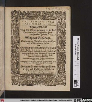 Epitaphium Sarae Geneseos XXIII. Cap. : Ehrengedechtnis Uber dem tödlichen abgang der ... Frawen Sibyllen Elisabeth/ Hertzogin zu Sachsen/ gebornen Hertzogin zu Würtemberg und Teck/ etc. Des ... Herrn Johannis Georgii Hertzogen zu Sachsen ... vielgeliebten Gemahlin/ Christmilder und hochlöblicher gedechtniß