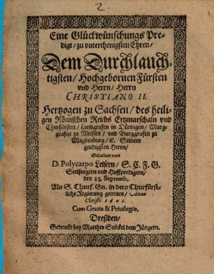 Eine Glückwünschungs-Predigt, zu unterthän. Ehren dem Durchl. Fürst Christiano II. Hertzog zu Sachsen ... : gehalten den 23. Sept, als S. Churf. Gn. in dero Churf. Regierung getreten, anno 1601