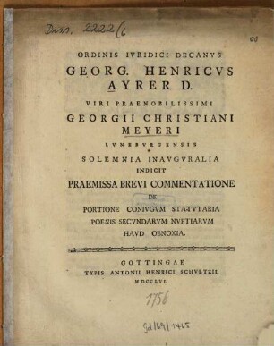 Ordinis iuridici decanus Georg. Henricus Ayrer D. viri praenobilissimi Georgii Christiani Meyeri Luneburgensis solemnia inauguralia indicit praemissa brevi commentatione de portione coniugum statutaria poenis secundarum nuptiarum haud obnoxia