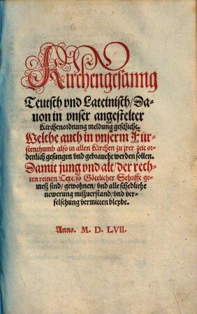 Kirchengesanng Teutsch vnd Lateinisch, Dauon in vnser angestelter Kirchenordnung meldung geschicht : Welche auch in vnserm Fürsthentumb also in allen Kirchen zu jrer Zeit ordenlich gesungen vnd gebraucht werden sollen. ... Anno M.D.LVII.