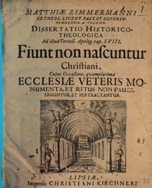 Matthiae Zimmermanni S.S. Theol. Licent. Past. Et Superintendentis A. Colditz. Dissertatio Historico-Theologica Ad illud Tertull. Apolog. cap. XVIII. Fiunt non nascuntur Christiani : Cujus Occasione, quamplurima Ecclesiae Veteris Monumenta, Et Ritus Non Pauci, Eruuntur, Et Pertractantur