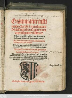 Grammatice insti||tutiões Jacobi Henrichmanni || Sindelfingensis castigate denuo || at#[que] diligenter elaborate.|| Exhortatio eiusdem ad literarum studiosos ... || Ars condendorum carminum Henrici Bebelij || Instingensis poetae laureati,|| Syllabarum quantitates, Racemationes & exquisi||tiores obseruatiões eiusdẽ ... ||