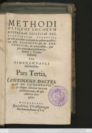 METHODI || ALIQVOT LOCORVM || DOCTRINAE ECCLESIAE DEI,|| ILLVSTRATAE EXORDIIS,|| et alijs partibus orationis, in quibus monstra-||tur vsus DIALECTICAE et RHE-||THORICAE, in orationibus, quae || pro concione ad plebem ha-||bentur: Traditae || Rostochij || PER || SIMONEM PAVLI || Suerinensem.|| Pars Tertia,|| ... ||