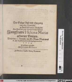 Der Selige Auß- und Eingang von aller Traurigkeit zu Frewd und ewiger Herrligkeit/ Der WolEdlen und VielEhrentugendsamen Jungfrawe[n] Helenae Mariae geborner Poleyin : Welche den 30. Novembr. bey St. Maria Magdalena in Ihr Ruhkämmerlein ist eingeleget worden/ 1634