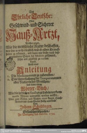 Der Ehrliche Teutsche: Oder Geschwind- und Sicherer Hauß-Artzt : Welcher zeiget, Wie die menschliche Natur beschaffen ... und dann wie solche ... sicher und glücklich zu curiren seynd; Nebst einer Anleitung 1. Die Medicamenten zu zubereiten, 2. Eine Untersuchung der Temperamenten oder Naturen der Menschen