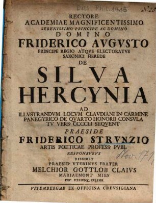 Rectore Academiae Magnificentissimo Serenissimo Principe Ac Domino Domino Friderico Avgvsto Principe Regio Atqve Electoratvs Sxonici Herede De Silva Hercynia : Ad Illvstrandvm Locvm Clavdiani In Carmine Pangyrico De Qvarto Honorii Consvlatv Vers. CCCCLI Seqvent