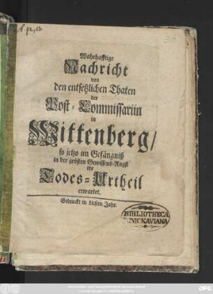 Wahrhafftige Nachricht von den entsetzlichen Thaten der Post-Commissariin in Wittenberg, so jetzo im Gefängniß in der grösten Gewissens-Angst ihr Todes-Urtheil erwartet