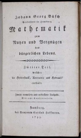 Theil 2: Versuch einer Mathematik zum Nuzzen und Vergnügen des bürgerlichen Lebens, welcher das Nuzbarste aus der abstrakten Mathematik und eine praktische Mechanik enthält. Zweiter Theil