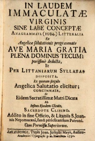 In Laudem Immaculatae Virginis Sine Labe Conceptae Anagrammata (1084.) Litteralia : Ex Angelicae salutationis programmate Ave Maria Gratia Plena Dominus Tecum: purissime deducta, Et Per Littaniarum Syllabas Disposita ... Addito in fine Officio, & Litaniis S. Joannis Nepomuceni, fama periclitantium Patroni