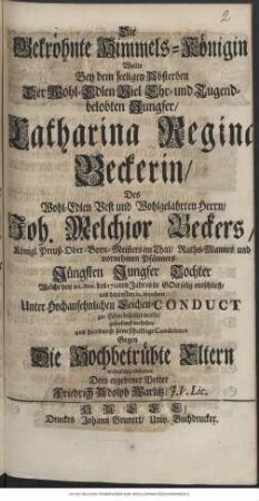 Die Gekröhnte Himmels-Königin Wolte bey dem seeligen Absterben Der ... Catharina Regina Beckerin/ Des ... Joh. Melchior Beckers/ Königl. Preuß. Ober-Born-Meisters im Thal ... Jüngsten Jungfer Tochter Welche den 20. Nov. des 1712ten Jahres in Gott selig entschlieff/ und darauf den 24. ejusdem ... bestattet wurde/ gehorsamst vorstellen und hierdurch seine schuldige Condolence ... abstatten Dero ergebener Vetter Friedrich Adolph Warlitz/ J.V. Lic.