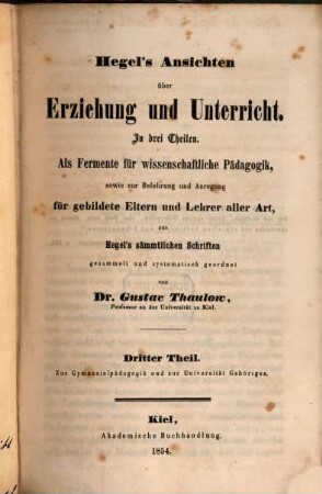 Hegel's Ansichten über Erziehung und Unterricht : in drei Theilen ; als Fermente für wissenschaftliche Pädagogik, sowie zur Belehrung und Anregung für gebildete Eltern und Lehrer aller Art. 3