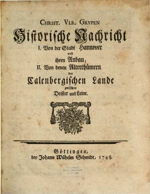 Christ. Ulr. Grupen Historische Nachricht I. Von der Stadt Hannover und ihren Anbau, II. Von denen Alterthümern der Calenbergischen Lande zwischen Deister und Leine