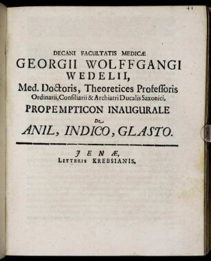 Decani Facultatis Medicae Georgii Wolffgangi Wedelii, Med. Doctoris, Theoretices Professoris Ordinarii, Consiliarii & Archiatri Ducalis Saxonici, Propempticon Inaugurale De Anil, Indico, Glasto : [P.P. sub Sigillo Facultatis, Ienae MDCLXXXIX. D. XXVI. Maii.]