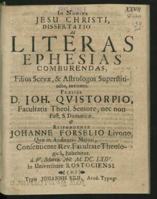 Dissertatio Ad Literas Ephesias Comburendas, Filios Scevae, & Astrologos Superstitiosos, invitans. Praeside D. Joh. Quistorpio, Facultatis Theol. Seniore ... & Respondente Johanne Forselio Livono : Quae in Auditorio Maiori ... habebitur. d. V. Martii. An: M.DC.LXIV. In Universitate Rostociensi