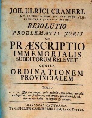 Joh. Ulrici Crameri, J. V. ... Resolutio problematis juris an praescriptio immemorialis subditorum relevet contra ordinationem provincialem