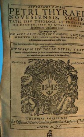 Reverendi Patris Petri Thyraei Novesiensis, Societatis Iesv Theologi, Et Professoris Herbipolensis De Apparitionibvs Spirituum tractatus duo : Quorum prior agit De Apparitionibvs Omnis Generis Spiritvvm, Dei, Angelorvm, Daemonvm, Et Animarum humanarum libro vno. Cum duplici appendice de Spirituum imaginibus & cultu, deque Purgatorij veritate. Posterior continet Divinarvm Sev Dei In Ueteri Testamento Apparitionum et locutionum tam externarum, quam internarum libros quatuor