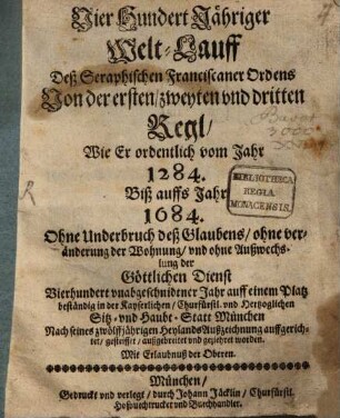 Vier Hundert Jähriger Welt-Lauff Deß Seraphischen Franciscaner Ordens Von der ersten, zweyten vnd dritten Regl, Wie Er ordentlich vom Jahr 1284. Biß auffs Jahr 1684. ... beständig in der Kayserlichen, Churfürstl. und Hertzoglichen Sitz- vnd Haubt-Statt München auffgerichtet, gesteiffet, außgebreitet vnd geziehret worden